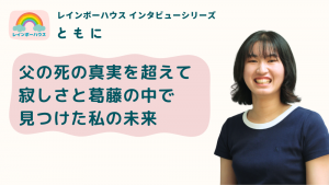 父の死の真実を超えて　寂しさと葛藤の中で見つけた私の未来｜レインボーハウスインタビューシリーズ「ともに」#5