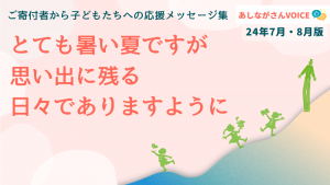 とても暑い夏ですが、思い出に残る日々でありますように｜あしながさんVOICE〈24年7月・8月版〉